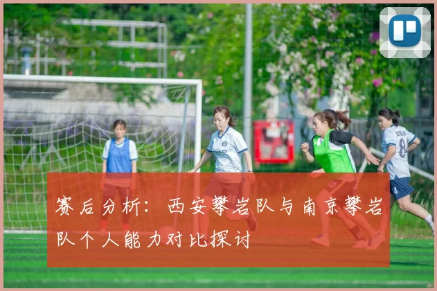 赛后分析：西安攀岩队与南京攀岩队个人能力对比探讨