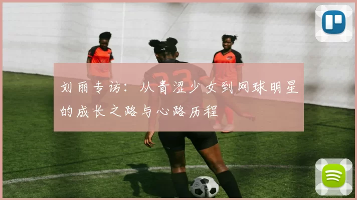刘丽专访：从青涩少女到网球明星的成长之路与心路历程