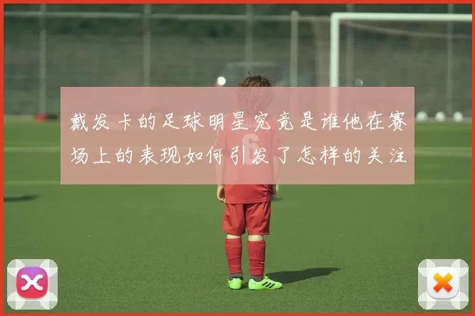 戴发卡的足球明星究竟是谁他在赛场上的表现如何引发了怎样的关注