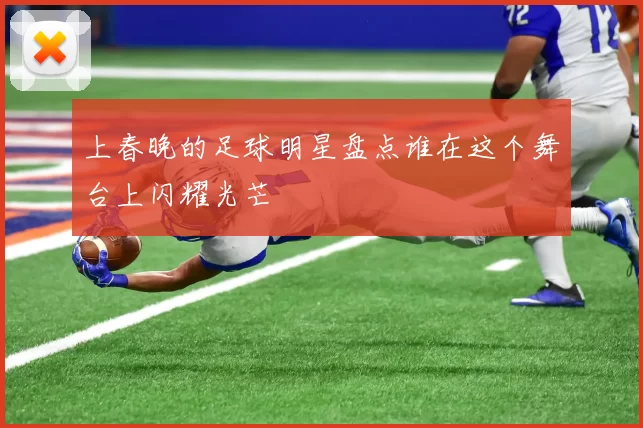 上春晚的足球明星盘点谁在这个舞台上闪耀光芒