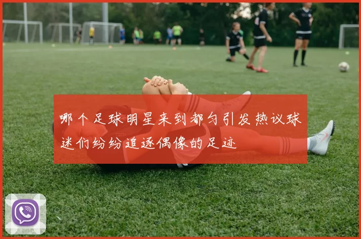 哪个足球明星来到都匀引发热议球迷们纷纷追逐偶像的足迹