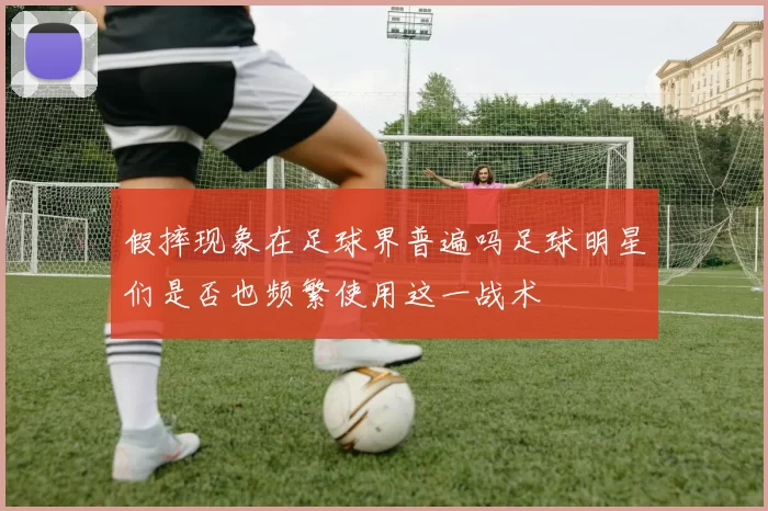 假摔现象在足球界普遍吗足球明星们是否也频繁使用这一战术