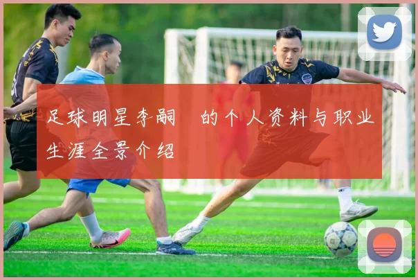足球明星李嗣镕的个人资料与职业生涯全景介绍