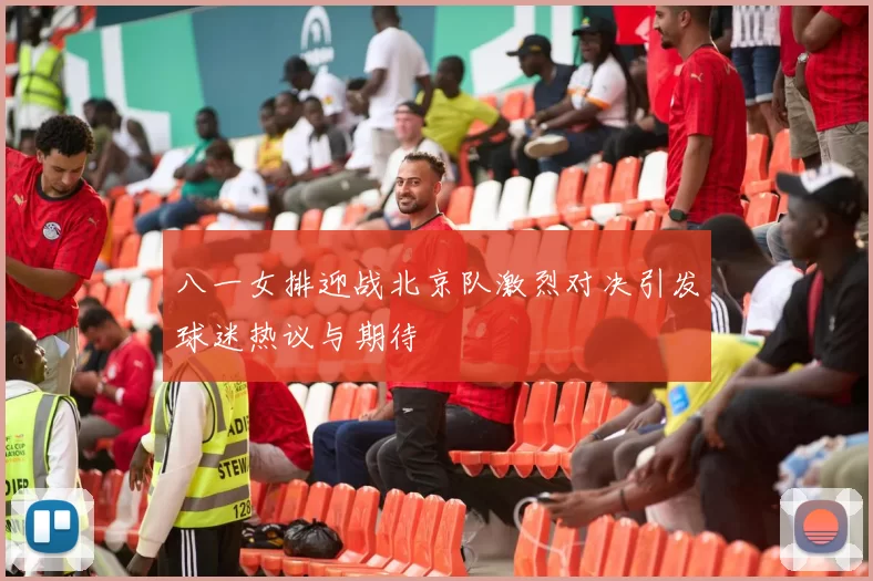 八一女排迎战北京队激烈对决引发球迷热议与期待