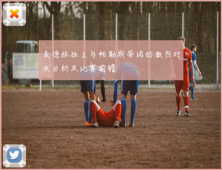 麦德林独立与帕勒斯蒂诺的激烈对决分析及比赛前瞻