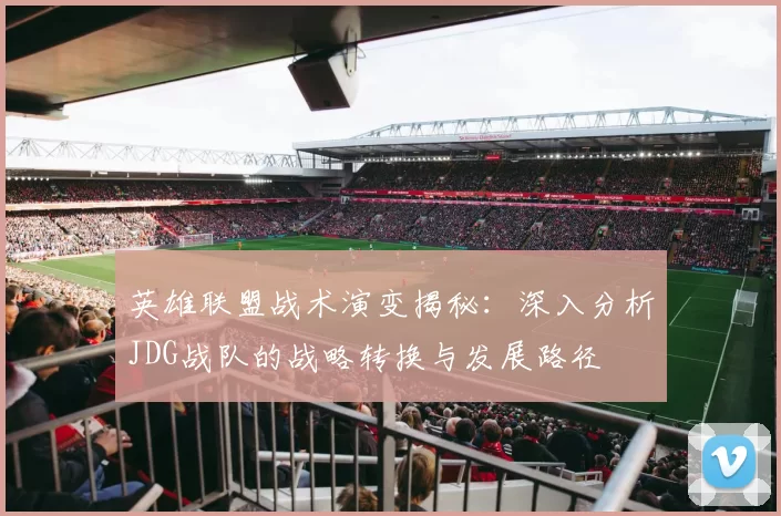 英雄联盟战术演变揭秘：深入分析JDG战队的战略转换与发展路径