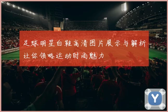 足球明星白鞋高清图片展示与解析让你领略运动时尚魅力