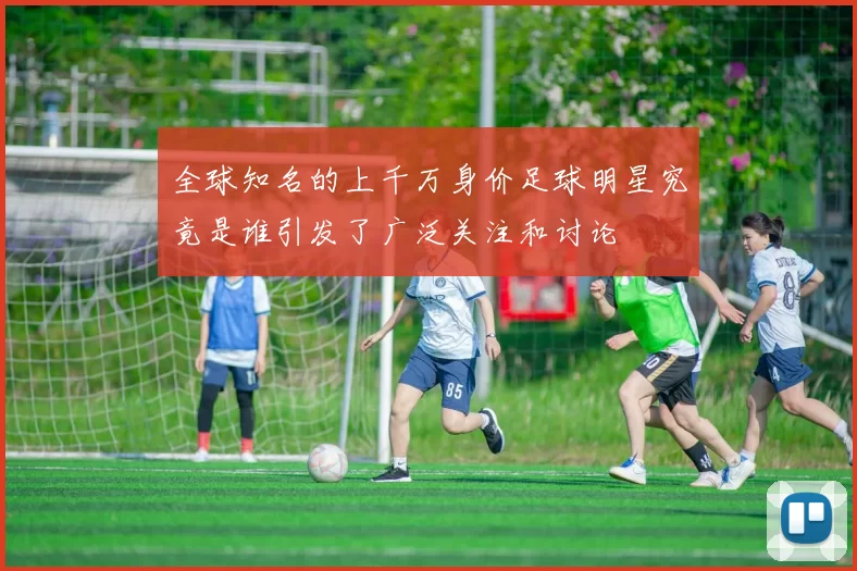 全球知名的上千万身价足球明星究竟是谁引发了广泛关注和讨论