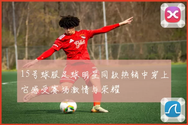 15号球服足球明星同款热销中穿上它感受赛场激情与荣耀