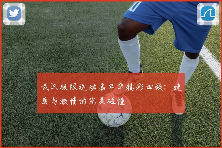 武汉极限运动嘉年华精彩回顾：速度与激情的完美碰撞