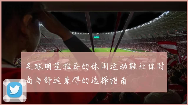 足球明星推荐的休闲运动鞋让你时尚与舒适兼得的选择指南
