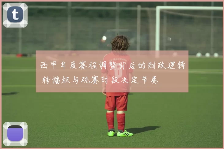 西甲年度赛程调整背后的财政逻辑 转播权与观赛时段决定节奏