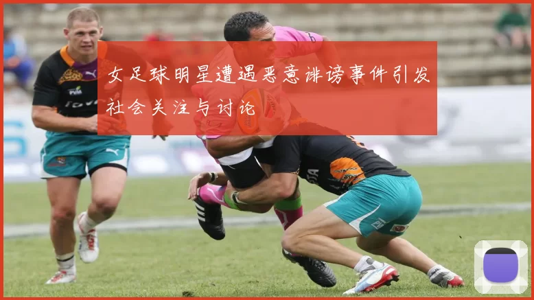女足球明星遭遇恶意诽谤事件引发社会关注与讨论