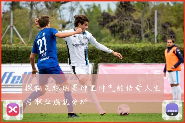 探秘足球明星坤里坤气的传奇人生与职业成就分析