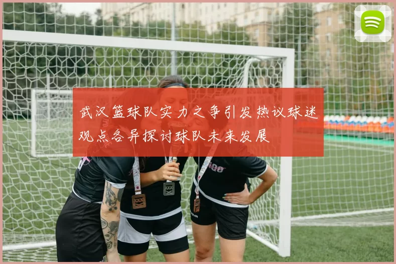 武汉篮球队实力之争引发热议球迷观点各异探讨球队未来发展