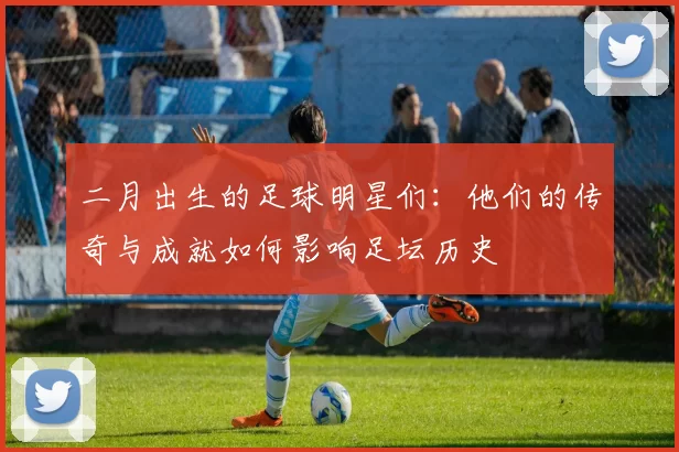 二月出生的足球明星们：他们的传奇与成就如何影响足坛历史