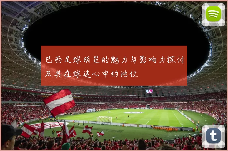 巴西足球明星的魅力与影响力探讨及其在球迷心中的地位