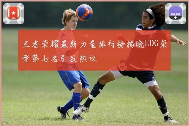 王者荣耀最新力量排行榜揭晓EDG荣登第七名引发热议