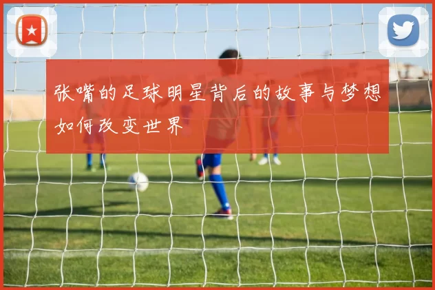 张嘴的足球明星背后的故事与梦想如何改变世界