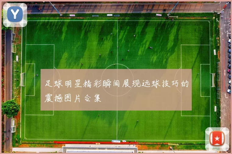 足球明星精彩瞬间展现远球技巧的震撼图片合集