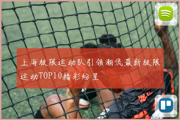 上海极限运动队引领潮流最新极限运动TOP10精彩纷呈