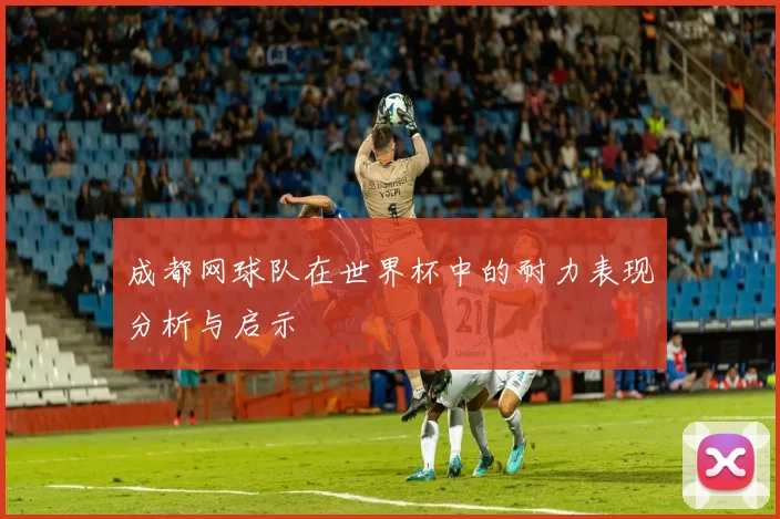 成都网球队在世界杯中的耐力表现分析与启示