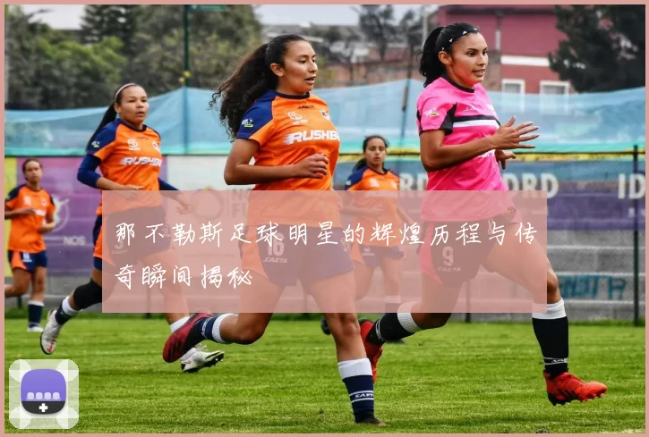 那不勒斯足球明星的辉煌历程与传奇瞬间揭秘