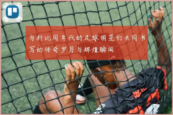 与科比同年代的足球明星们共同书写的传奇岁月与辉煌瞬间