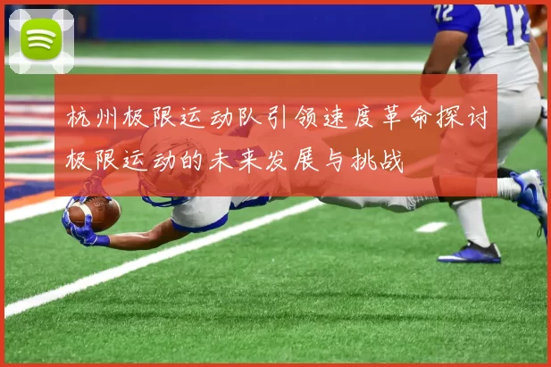 杭州极限运动队引领速度革命探讨极限运动的未来发展与挑战