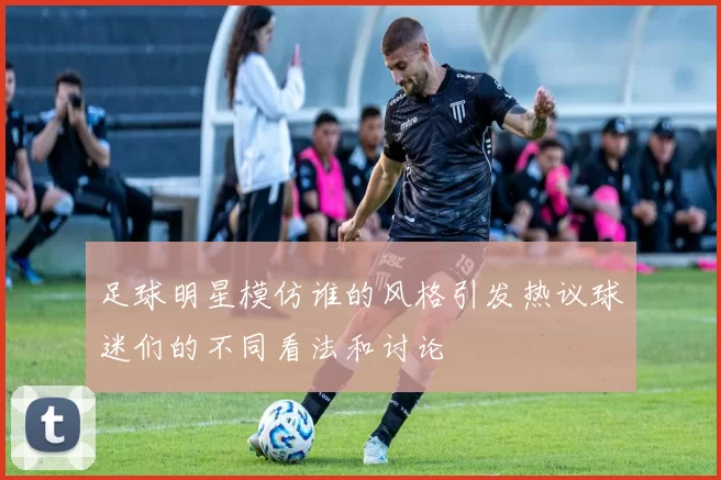 足球明星模仿谁的风格引发热议球迷们的不同看法和讨论