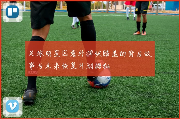 足球明星因意外摔破膝盖的背后故事与未来恢复计划揭秘