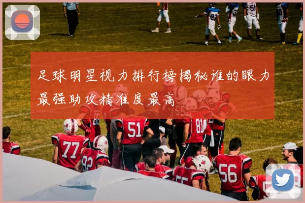 足球明星视力排行榜揭秘谁的眼力最强助攻精准度最高