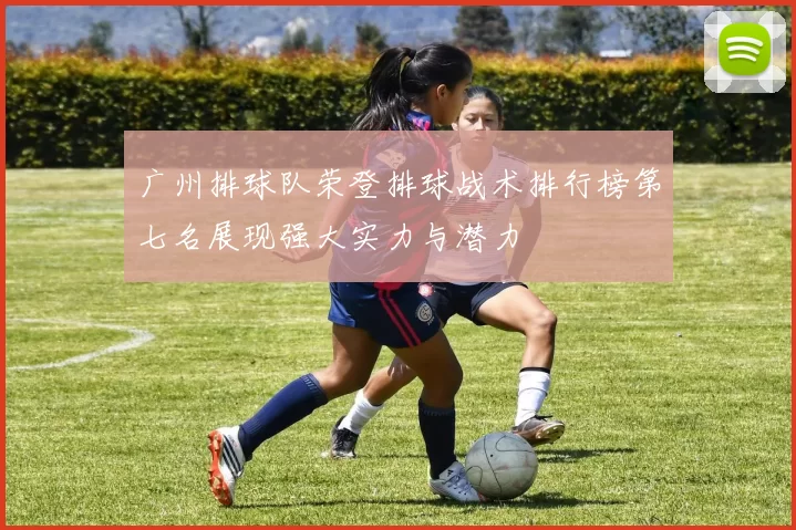 广州排球队荣登排球战术排行榜第七名展现强大实力与潜力
