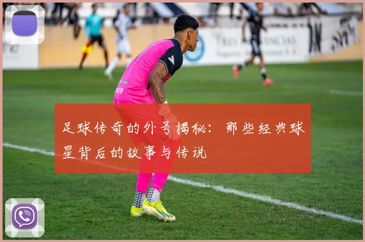 足球传奇的外号揭秘：那些经典球星背后的故事与传说