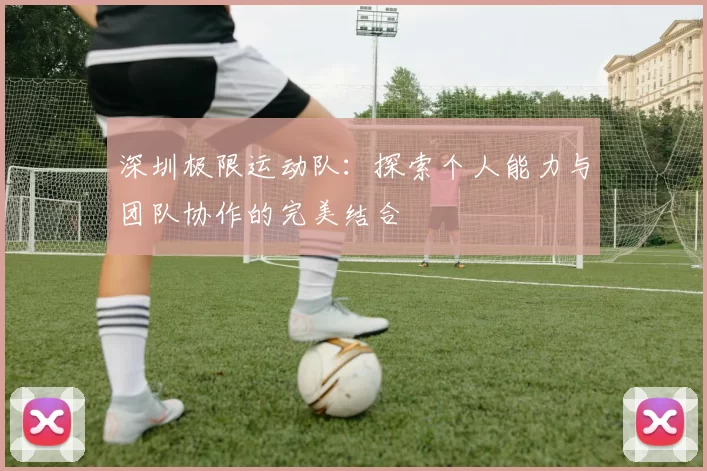 深圳极限运动队：探索个人能力与团队协作的完美结合