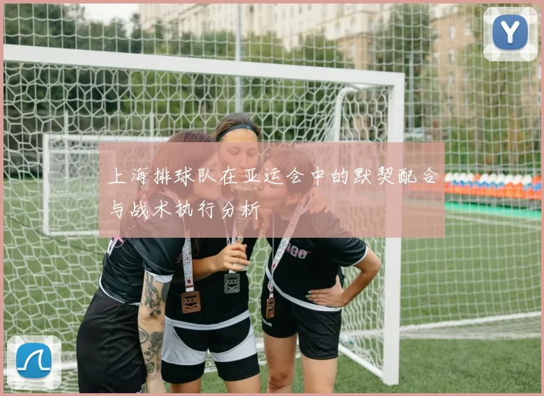 上海排球队在亚运会中的默契配合与战术执行分析
