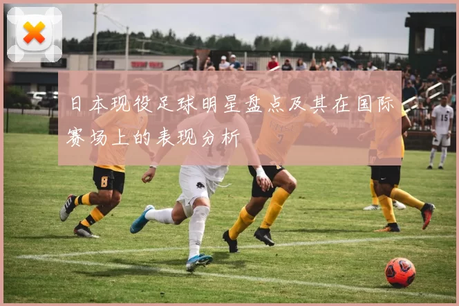 日本现役足球明星盘点及其在国际赛场上的表现分析