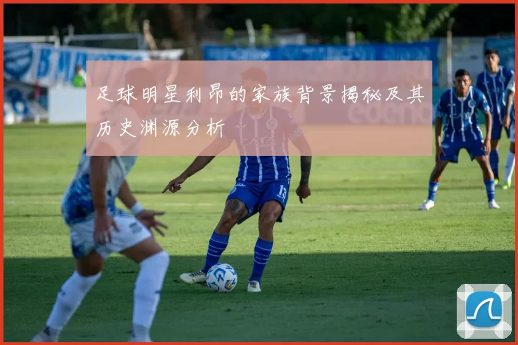 足球明星利昂的家族背景揭秘及其历史渊源分析