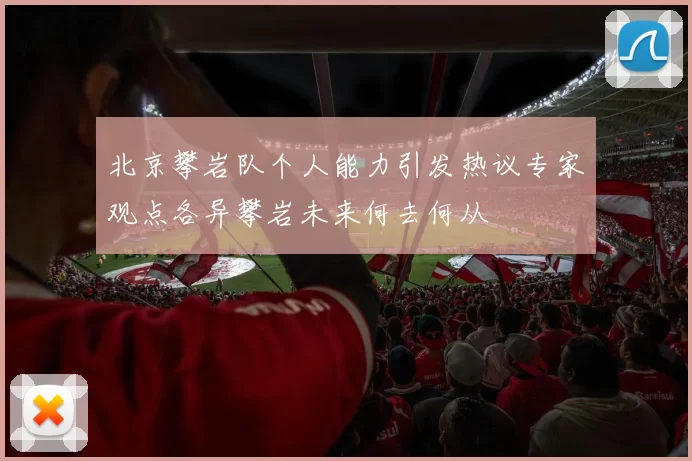 北京攀岩队个人能力引发热议专家观点各异攀岩未来何去何从