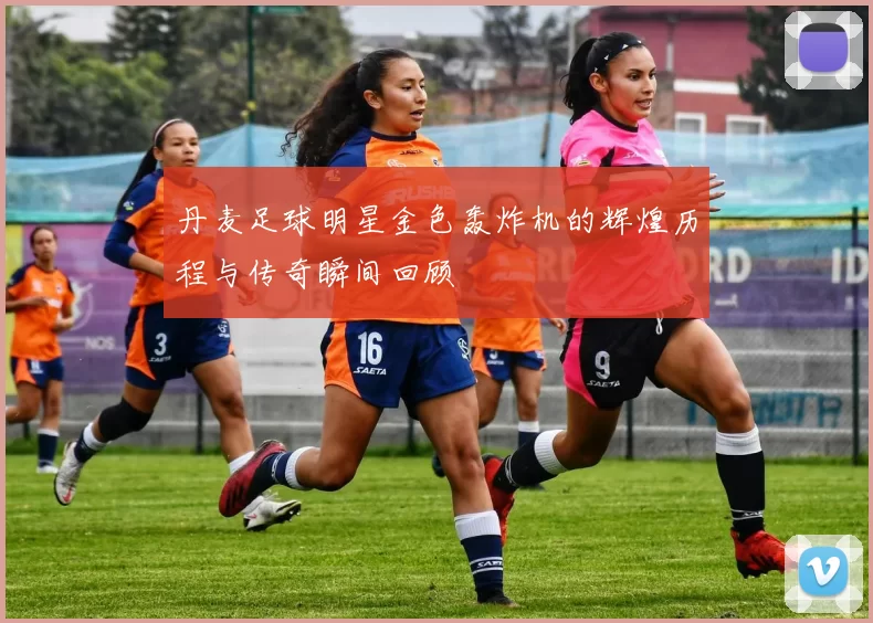 丹麦足球明星金色轰炸机的辉煌历程与传奇瞬间回顾