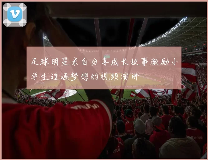 足球明星亲自分享成长故事激励小学生追逐梦想的视频演讲