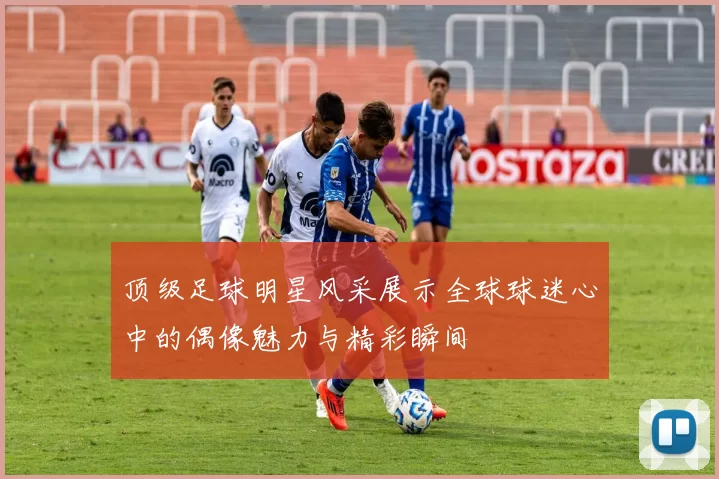 顶级足球明星风采展示全球球迷心中的偶像魅力与精彩瞬间