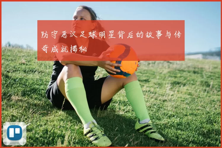 防守恶汉足球明星背后的故事与传奇成就揭秘