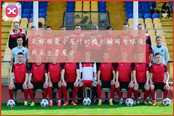 足球明星小布什的精彩瞬间与球场风采全景展示