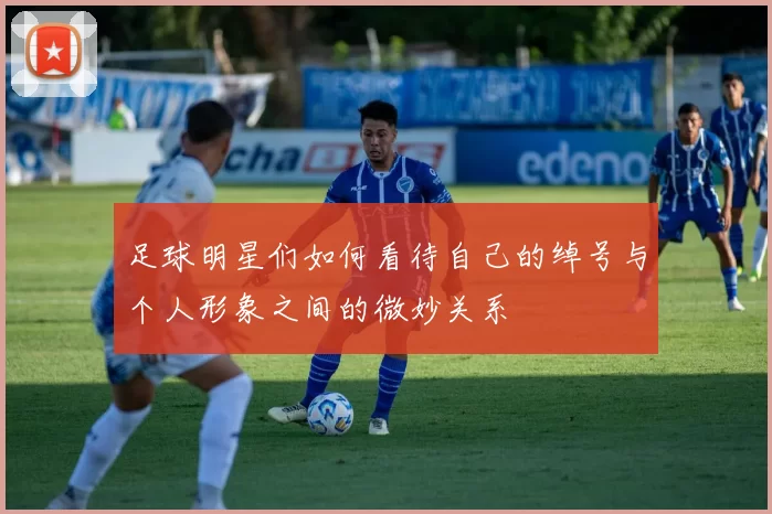 足球明星们如何看待自己的绰号与个人形象之间的微妙关系