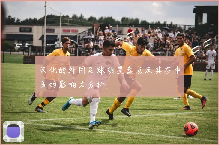 汉化的外国足球明星盘点及其在中国的影响力分析