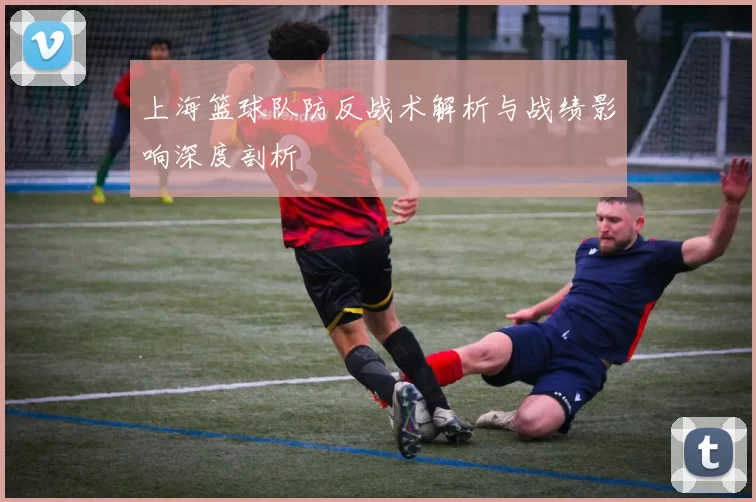 上海篮球队防反战术解析与战绩影响深度剖析