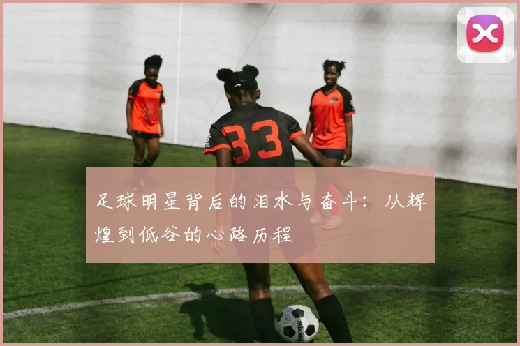 足球明星背后的泪水与奋斗：从辉煌到低谷的心路历程