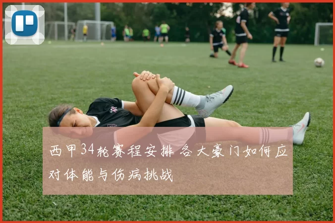 西甲34轮赛程安排 各大豪门如何应对体能与伤病挑战