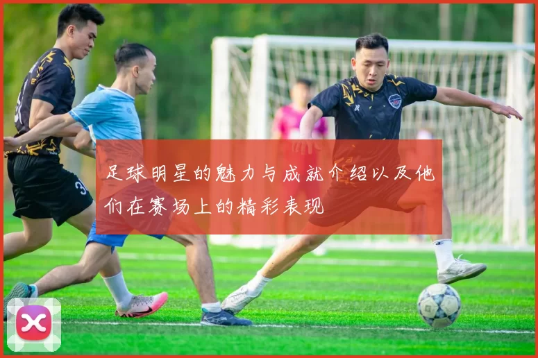 足球明星的魅力与成就介绍以及他们在赛场上的精彩表现